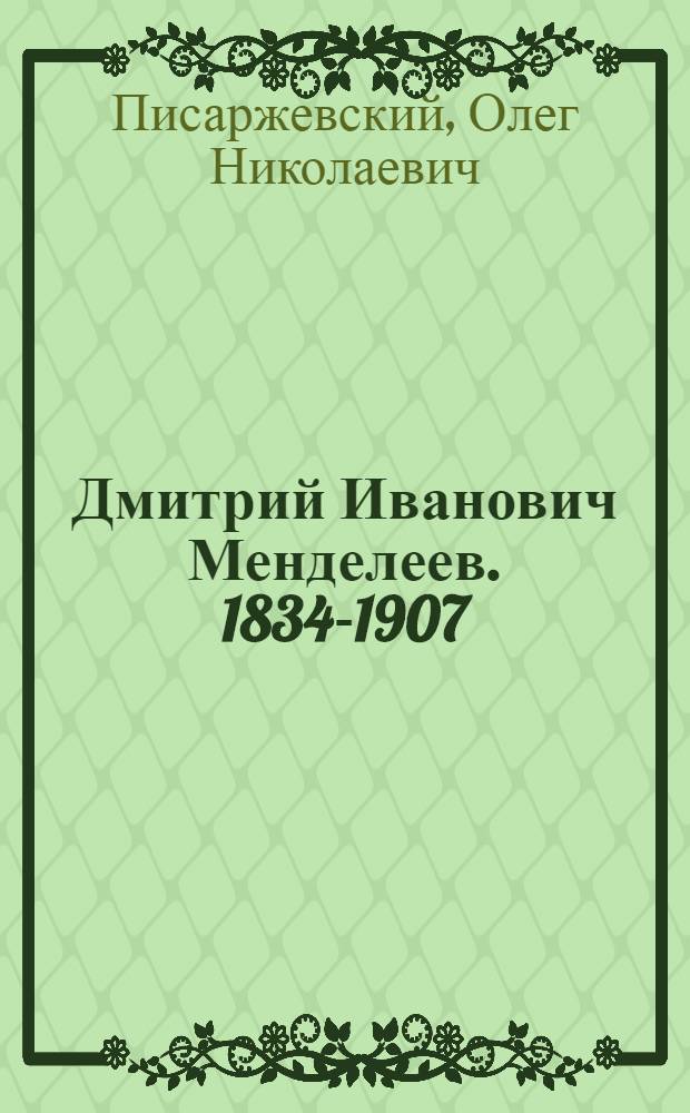 Дмитрий Иванович Менделеев. 1834-1907
