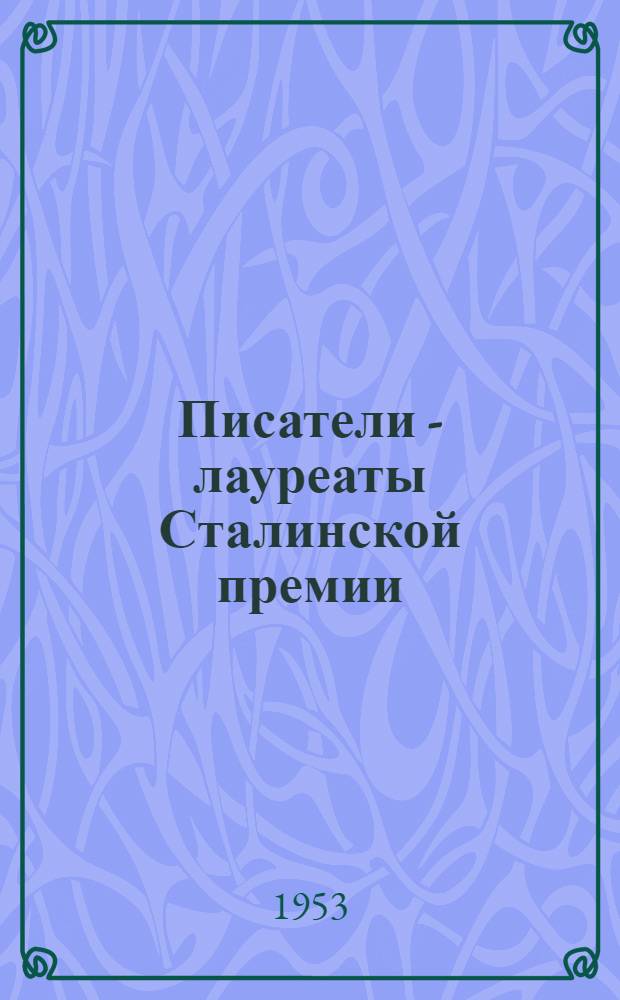 Писатели - лауреаты Сталинской премии : Краткие биографии и списки основных произведений