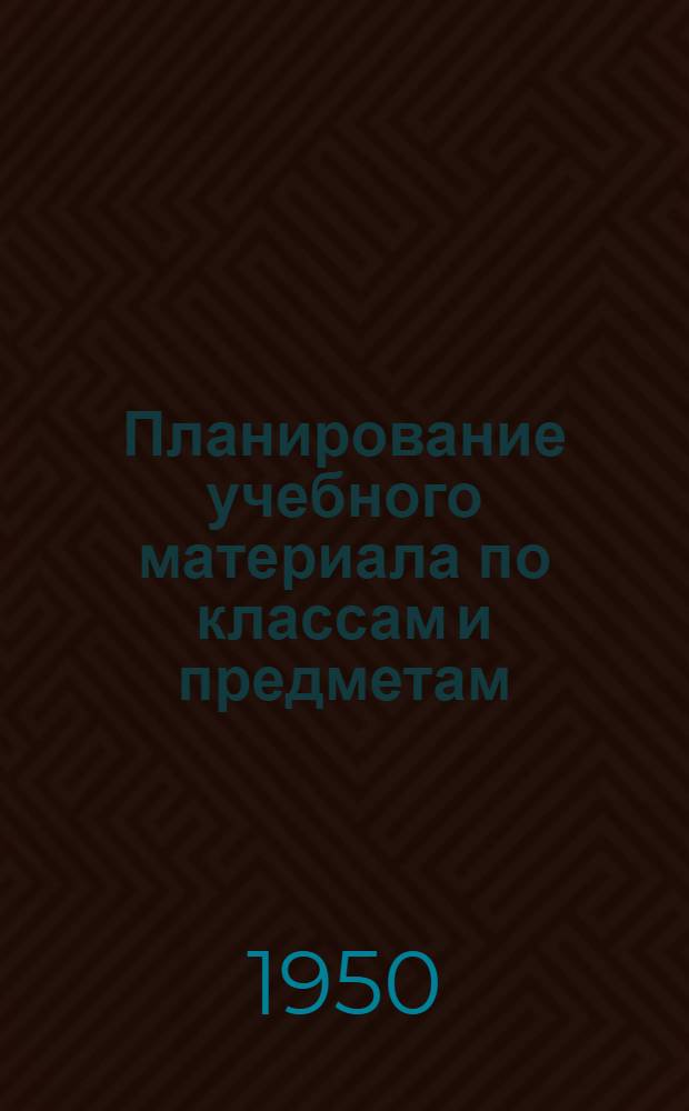 Планирование учебного материала по классам и предметам : В помощь директорам, заведующим учеб. частью и преподавателям школ рабочей и сельской молодежи