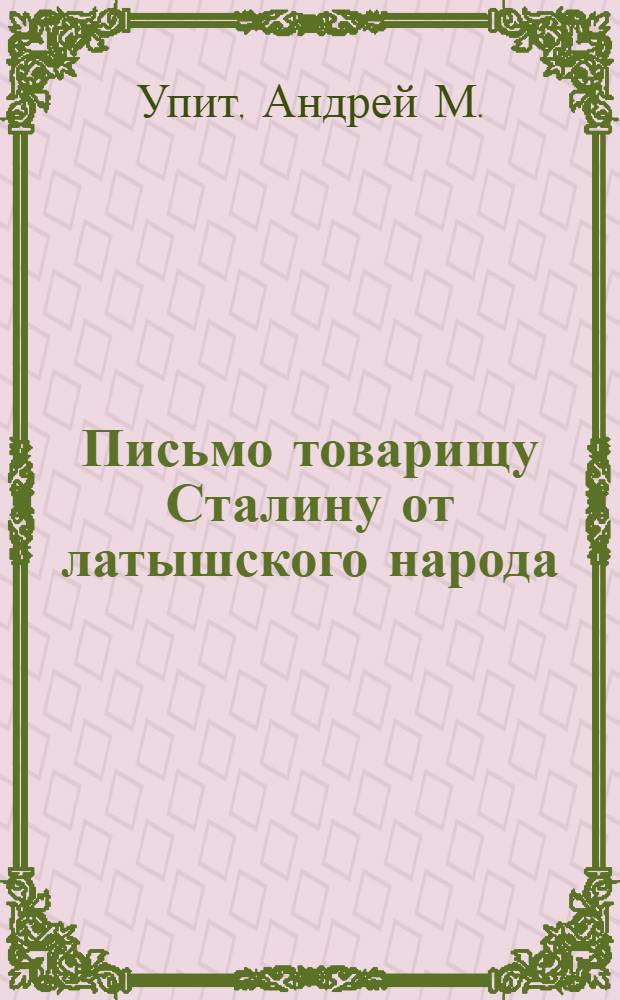 Письмо товарищу Сталину [от латышского народа : В стихах : Принято на IV пленуме Правления Союза сов. писателей Латвия 26-го июля 1945 г