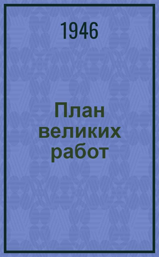 План великих работ : (Материалы по пятилетнему плану восстановления и развития нар. хоз-ва СССР на 1946-1950 гг. : В помощь пропагандисту и агитатору)