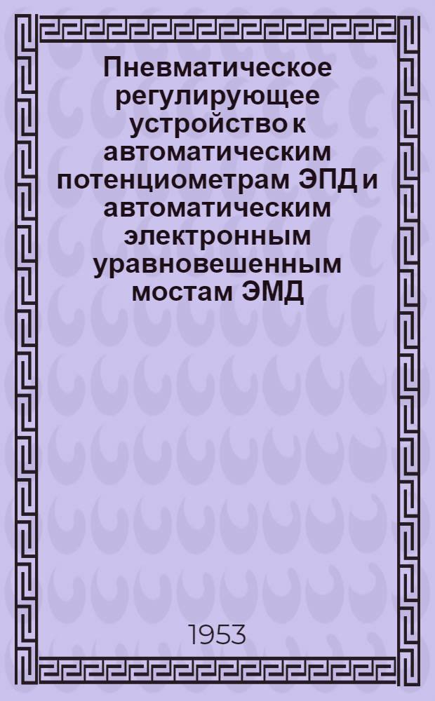 Пневматическое регулирующее устройство к автоматическим потенциометрам ЭПД и автоматическим электронным уравновешенным мостам ЭМД : Монтажно-эксплуатационная инструкция ИМ-189-Л