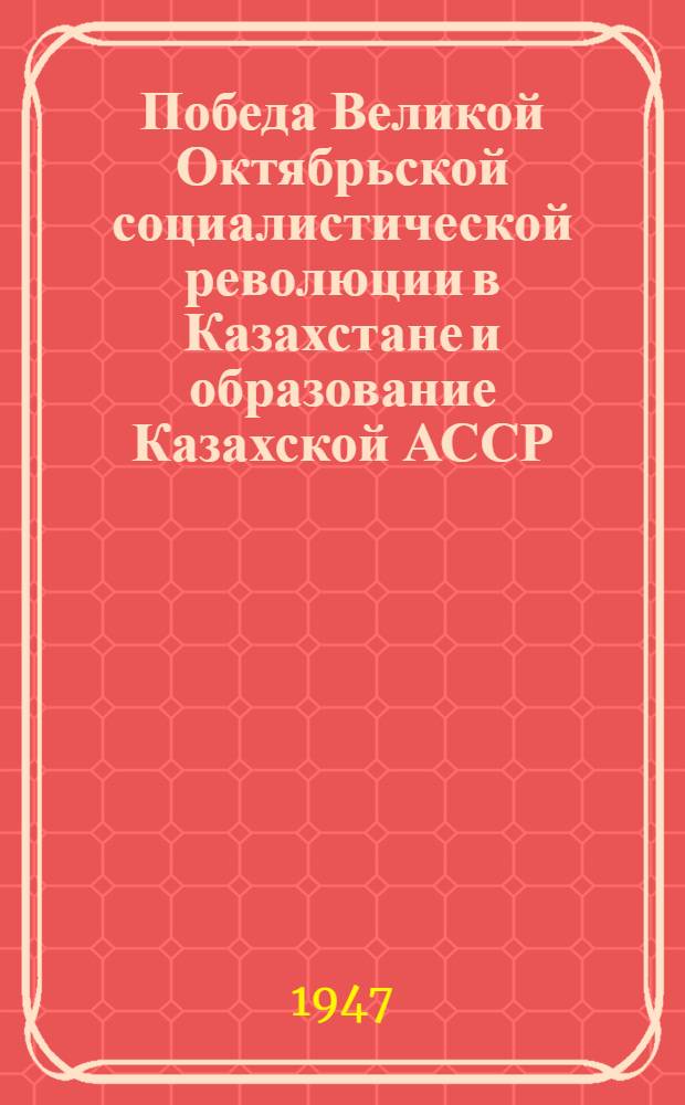 Победа Великой Октябрьской социалистической революции в Казахстане и образование Казахской АССР : Сборник документальных материалов