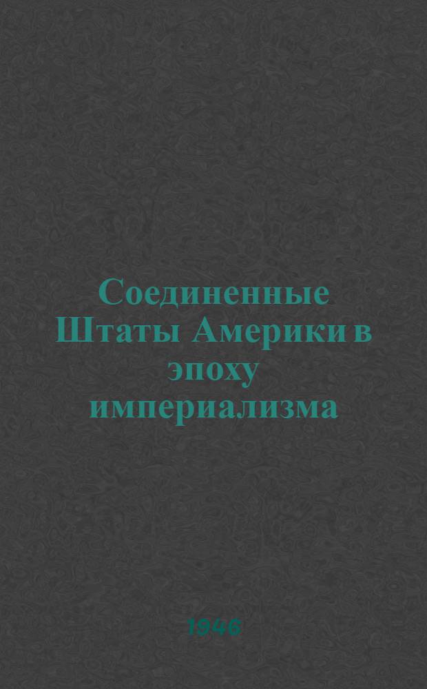 Соединенные Штаты Америки в эпоху империализма : (Стенограмма лекции, прочит. в Заоч. кредитно-экон. ин-те в 1943-44 учеб. году) : Утв. УУЗ'ом Госбанка СССР как учеб. пособие для студентов ЗКЭИ