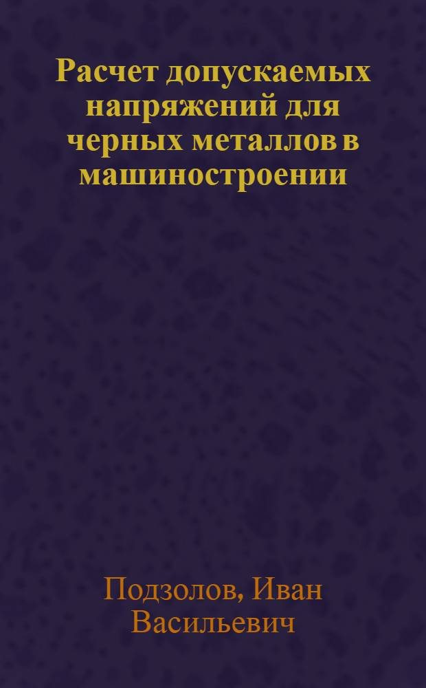 Расчет допускаемых напряжений для черных металлов в машиностроении : (Действит. запас прочности) : Рекоменд ГУУЗ НКВ СССР в качестве учеб. пособия для втузов