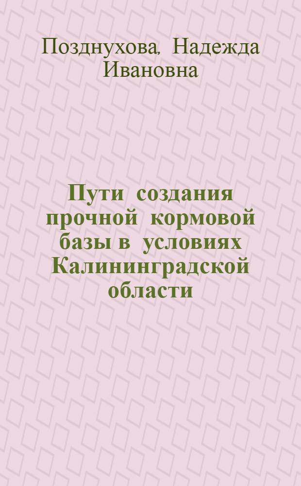 Пути создания прочной кормовой базы в условиях Калининградской области : (Лекция, прочит. на Обл. совещании глав. агрономов и глав. зоотехников МТС в дек. 1953 г.)
