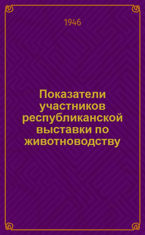 Показатели участников республиканской выставки по животноводству : Условия и порядок отбора : Утв. Советом Министров Тадж. ССР и Центр. ком-том КП(б) Таджикистана 13 мая 1946 г