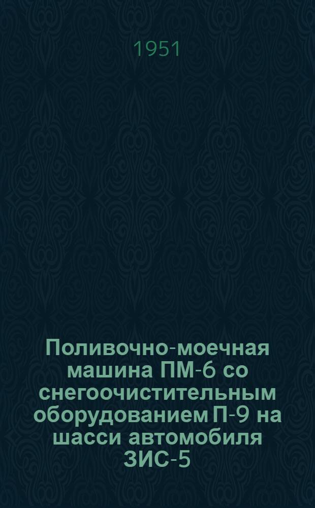 Поливочно-моечная машина ПМ-6 со снегоочистительным оборудованием П-9 на шасси автомобиля ЗИС-5 : Инструкция по эксплуатации и уходу
