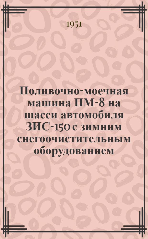 Поливочно-моечная машина ПМ-8 на шасси автомобиля ЗИС-150 с зимним снегоочистительным оборудованием : Инструкция по эксплуатации и уходу