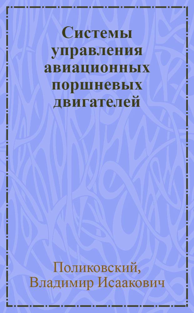 Системы управления авиационных поршневых двигателей : Раздел курса "Силовые установки" Кафедры конструкции авиац. двигателей МАИ