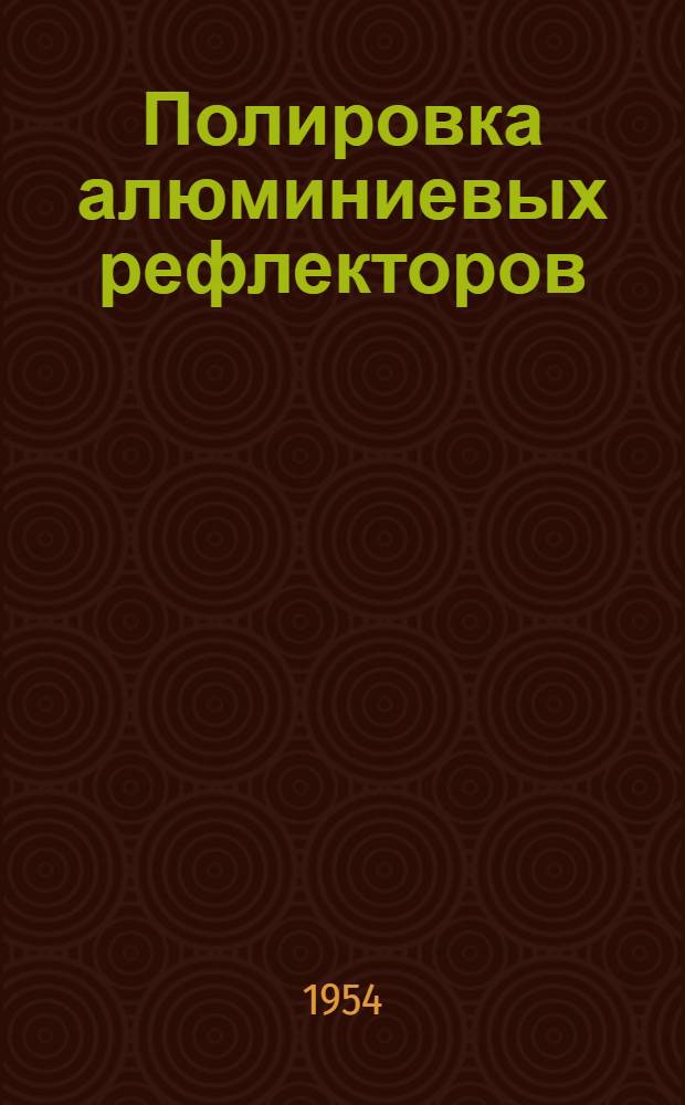 Полировка алюминиевых рефлекторов; Обработка и отделка поверхностей легких сплавов: Рефераты статей из иностр. журн. / Акад. наук СССР. Ин-т техн.-экон. информации