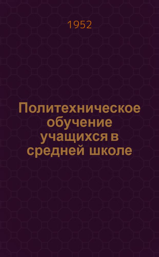 Политехническое обучение учащихся в средней школе : (Материал к январским учительским совещаниям в 1953 г.)