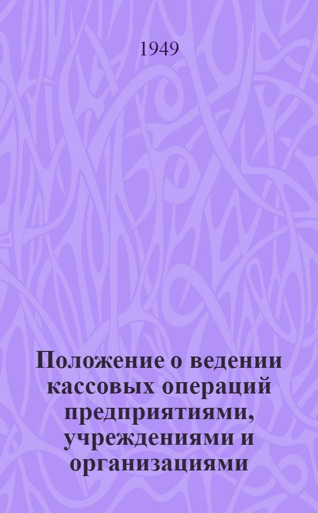 Положение о ведении кассовых операций предприятиями, учреждениями и организациями : Утв. Советом министров СССР 15/I -949 г