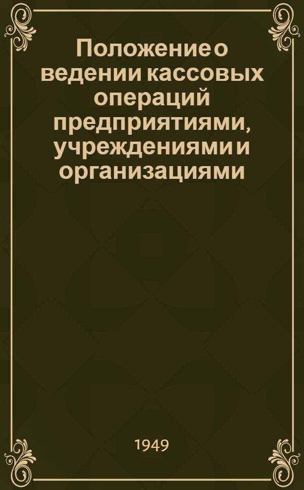 Положение о ведении кассовых операций предприятиями, учреждениями и организациями : Утв. Советом министров СССР 15/I 1949 г.
