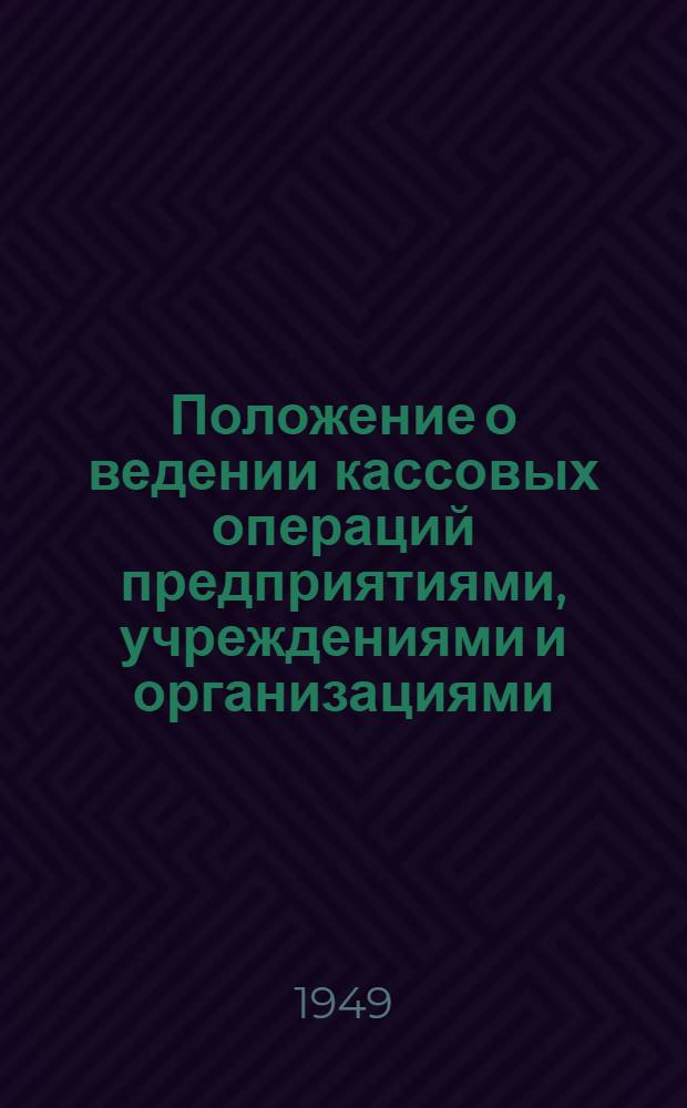 Положение о ведении кассовых операций предприятиями, учреждениями и организациями : Утв. Советом министров СССР 15/I 1949 г.