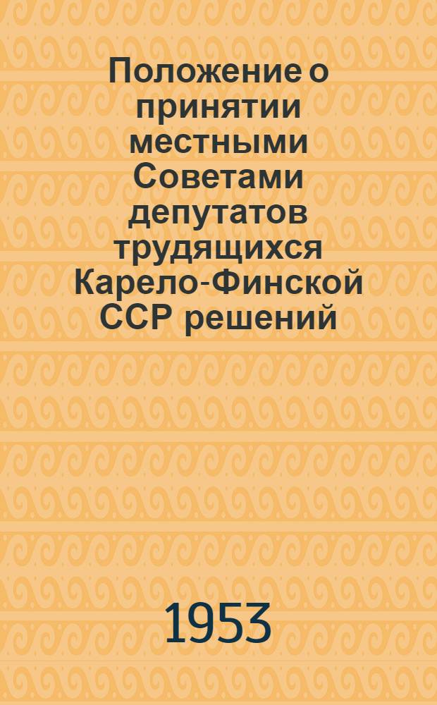 Положение о принятии местными Советами депутатов трудящихся Карело-Финской ССР решений, предусматривающих административную ответственность за их нарушение : (Утв. Указом Президиума Верховного Совета Карело-Фин. ССР от 2 сент. 1953 г.)