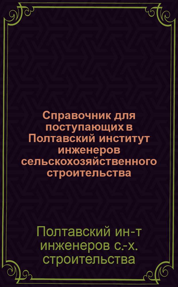 Справочник для поступающих в Полтавский институт инженеров сельскохозяйственного строительства