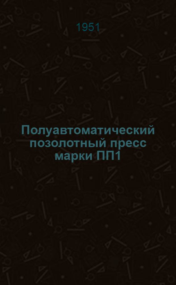 Полуавтоматический позолотный пресс марки ПП1 : Описание конструкции и инструкция по монтажу, регулировке, обслуживанию и уходу