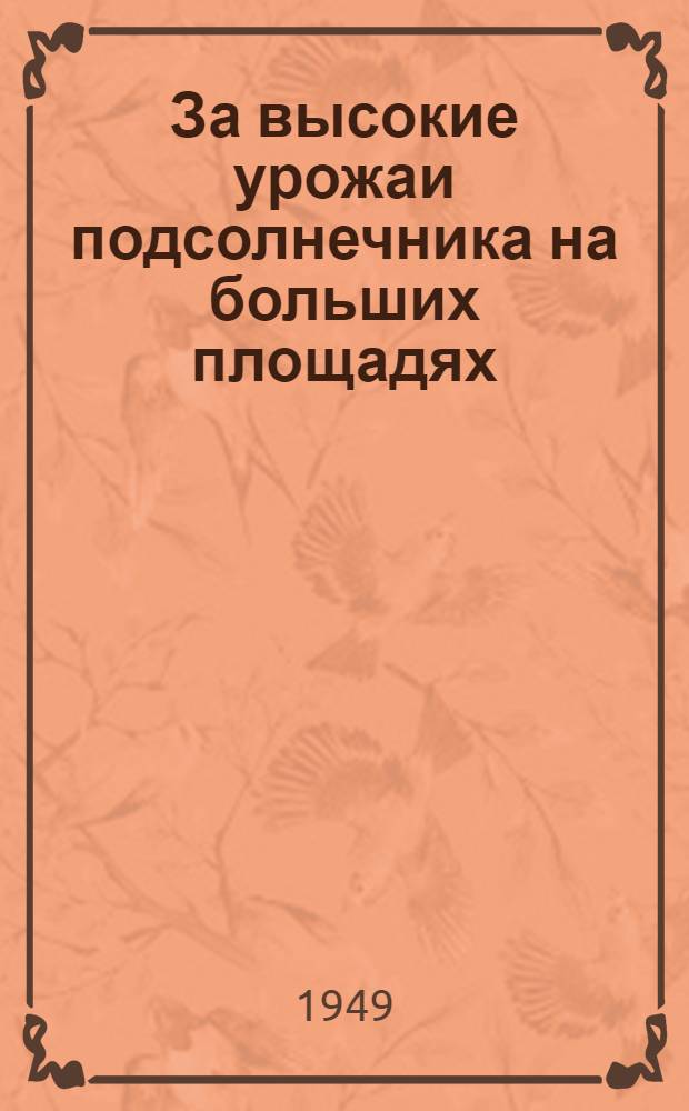 За высокие урожаи подсолнечника на больших площадях : (Из опыта работы передовых колхозов Воронеж. обл.)