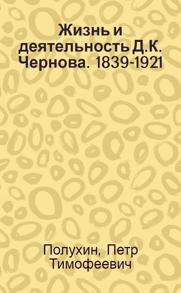 Жизнь и деятельность Д.К. Чернова. [1839-1921] : Попул. очерк