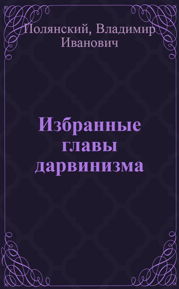Избранные главы дарвинизма : (Пособие для слушателей Акад. и врачей)