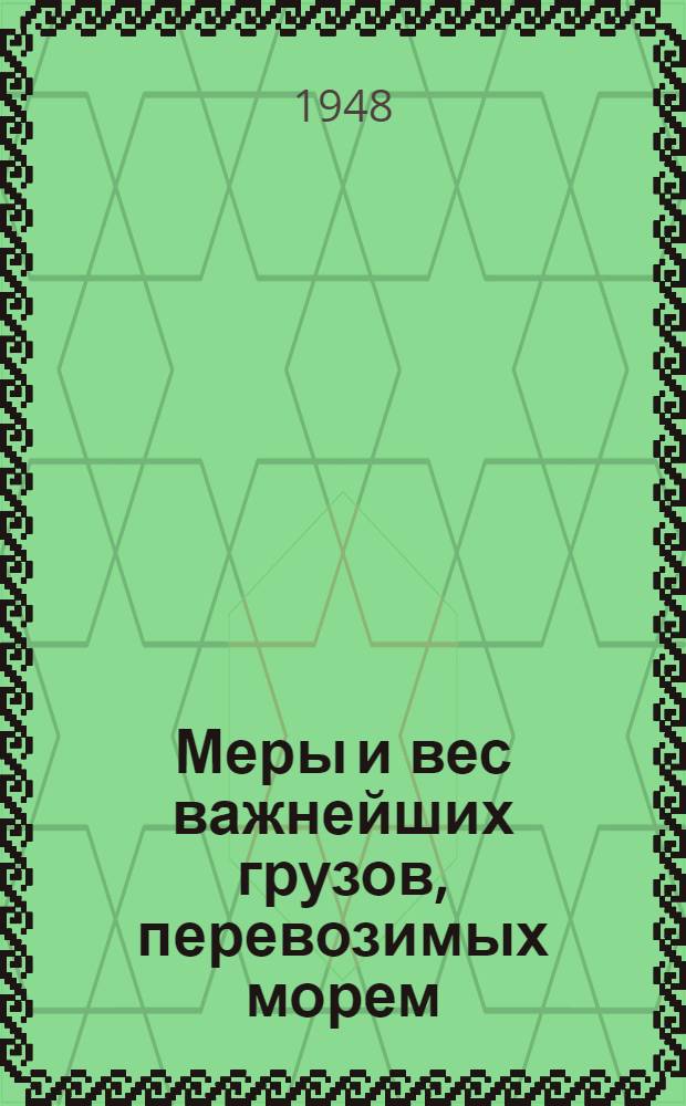 Меры и вес важнейших грузов, перевозимых морем : Справочник