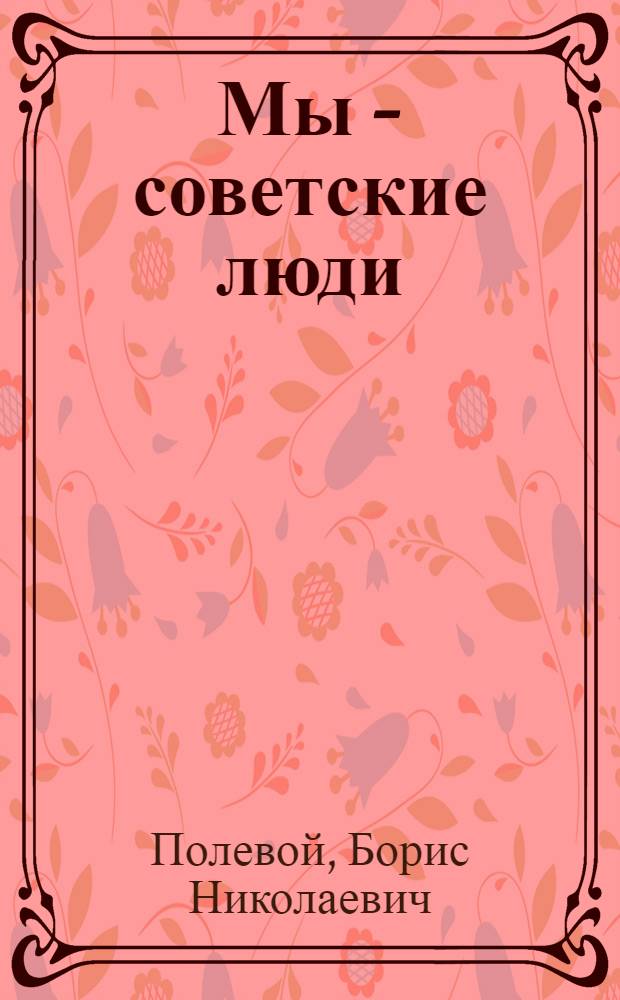 Мы - советские люди : Были Великой Отечеств. войны