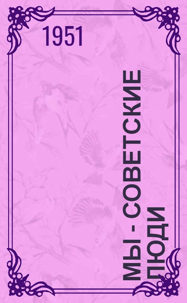 Мы - советские люди : Были Великой Отечеств. войны