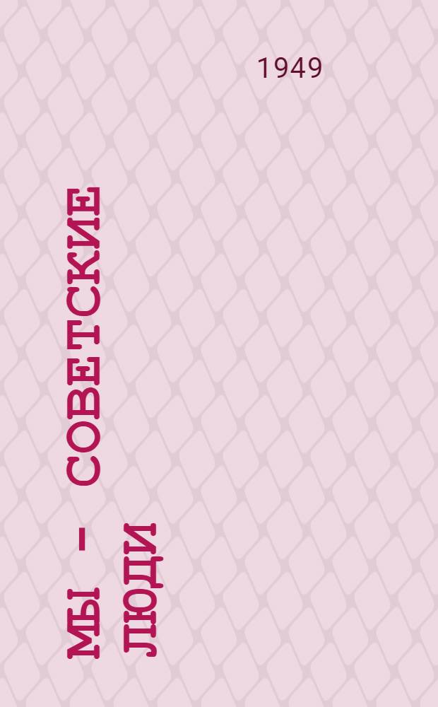 Мы - советские люди : Были Великой Отечеств. войны