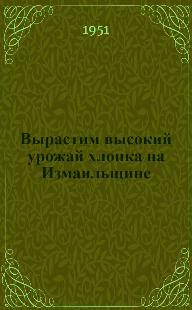 Вырастим высокий урожай хлопка на Измаильщине : (В помощь колхозникам, колхозницам, бригадирам, звеньевым, специалистам сельского хозяйства по выращиванию хлопка) : Аннотир. указатель литературы
