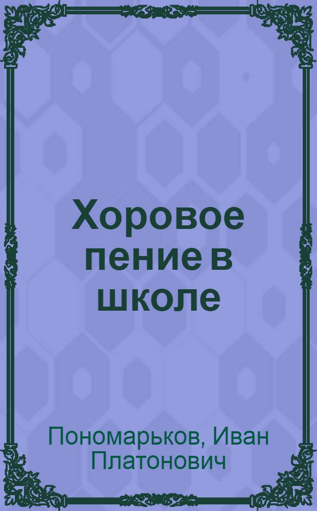 Хоровое пение в школе : Метод. пособие для руководителей хорового пения в общеобразоват. школах и в хоровых кружках школ и домов пионеров