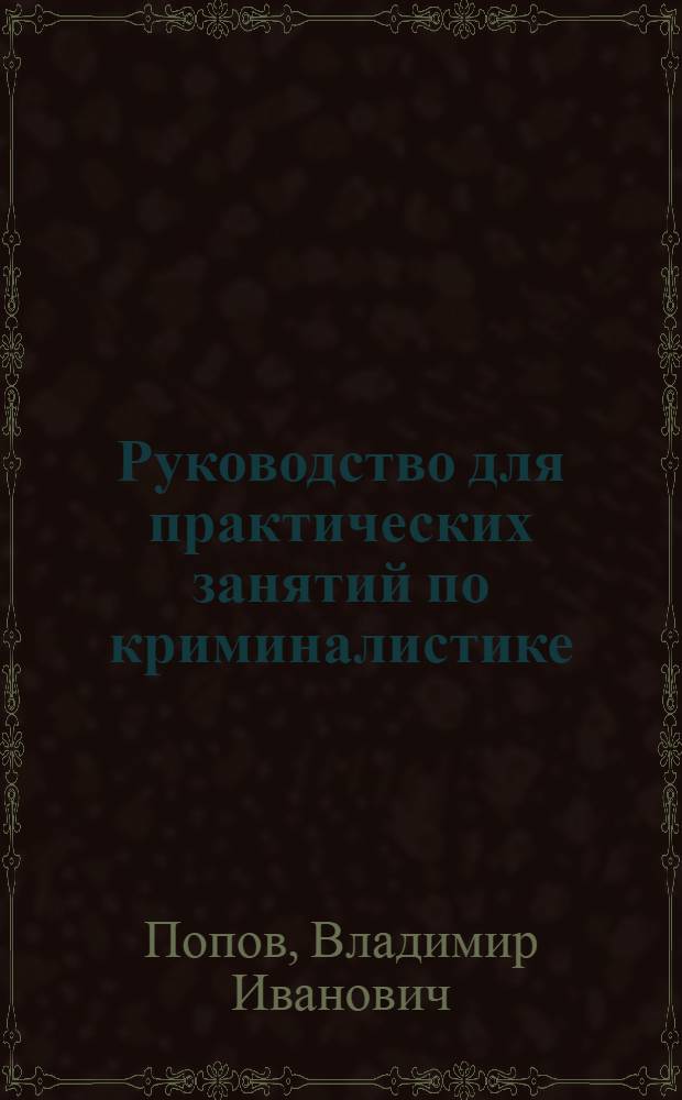 Руководство для практических занятий по криминалистике : (Тактика и методика расследования преступлений)