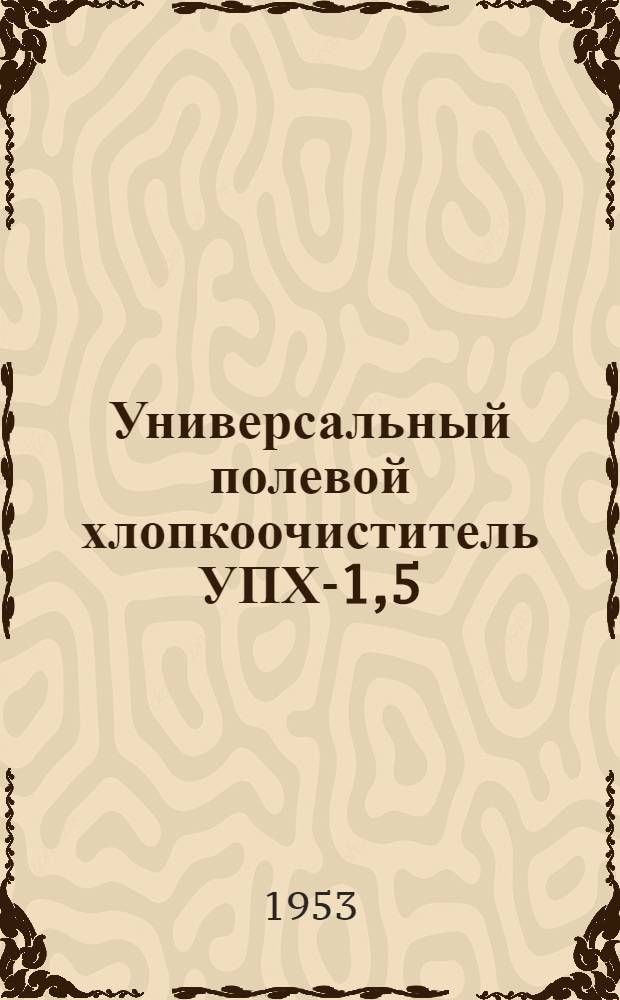 Универсальный полевой хлопкоочиститель УПХ-1,5 : Использование, регулировка, техн. уход