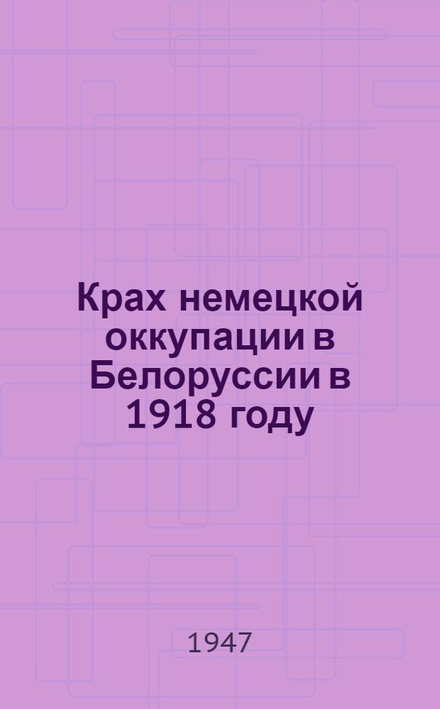 Крах немецкой оккупации в Белоруссии в 1918 году : (Сборник документов Партархива ЦК КП(б) Белоруссии)