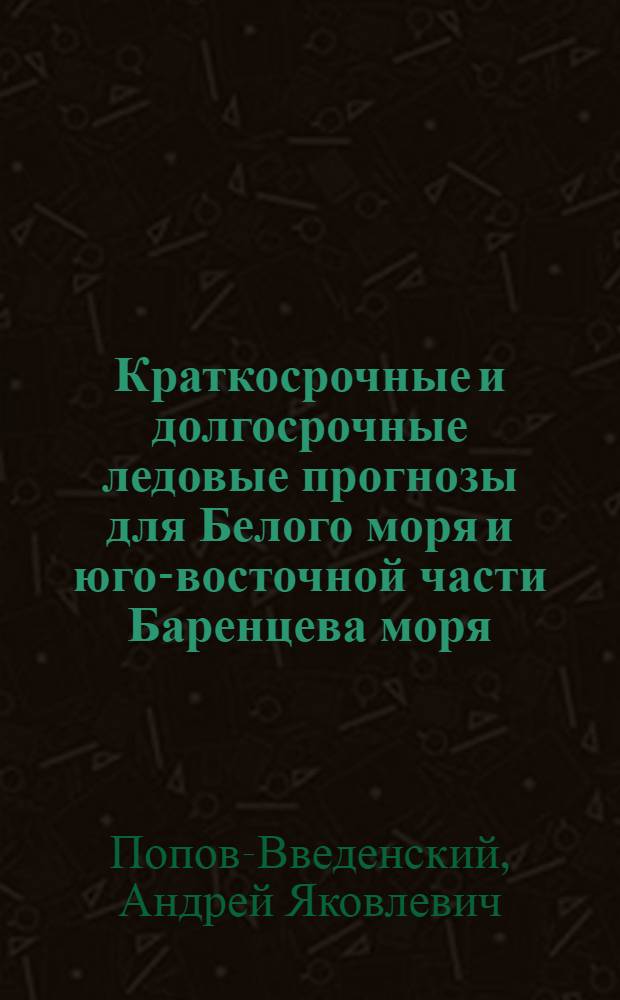 Краткосрочные и долгосрочные ледовые прогнозы для Белого моря и юго-восточной части Баренцева моря : Автореферат