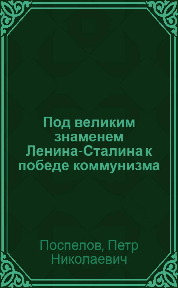 Под великим знаменем Ленина-Сталина к победе коммунизма : Доклад 21 янв. 1949 г. на Торжеств.-траурном заседании в Москве, посвящ. XXV годовщине со дня смерти В.И. Ленина