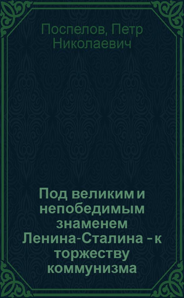 Под великим и непобедимым знаменем Ленина-Сталина - к торжеству коммунизма : Доклад 21 янв. 1950 г. на Торжеств.-траурном заседании в Москве, посвящ. 26 годовщине со дня смерти В.И. Ленина