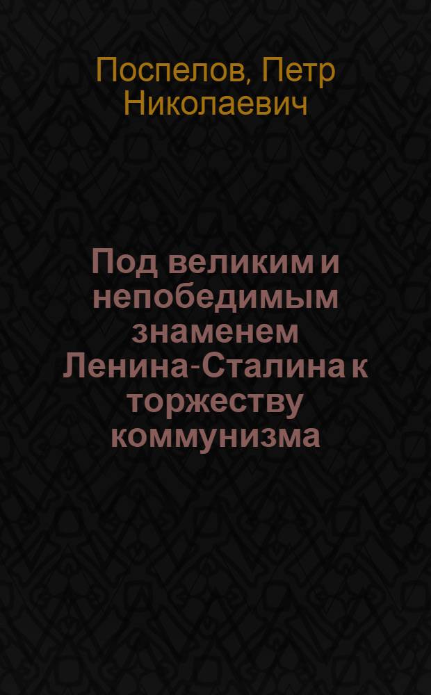 Под великим и непобедимым знаменем Ленина-Сталина к торжеству коммунизма : Доклад 21 янв. 1950 г. на Торжеств.-траурном заседании в Москве, посвящ. 26 годовщине со дня смерти В.И. Ленина