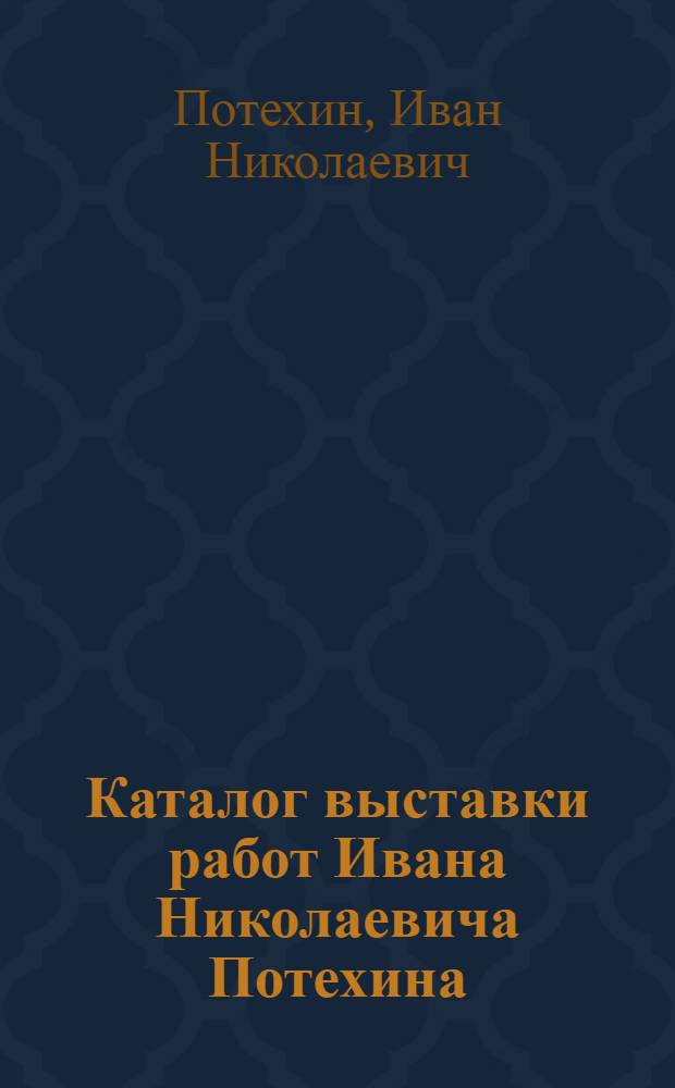 Каталог выставки работ Ивана Николаевича Потехина : (К 25-летию деятельности художника)