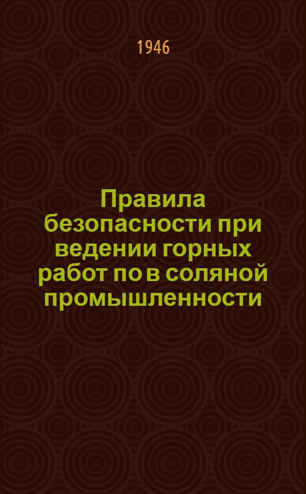 Правила безопасности при ведении горных работ по в соляной промышленности : Утв. 9/IX-1944 г.