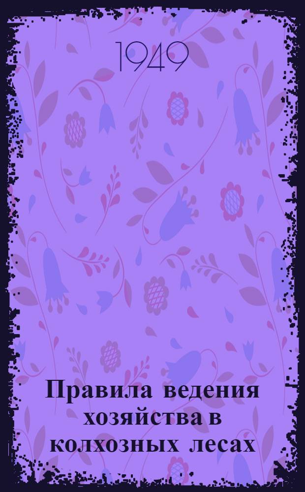Правила ведения хозяйства в колхозных лесах : Утв. 19/VII-1949 г.