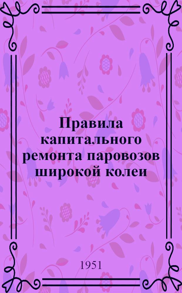 Правила капитального ремонта паровозов широкой колеи : Введены с 1 янв. 1952 г.