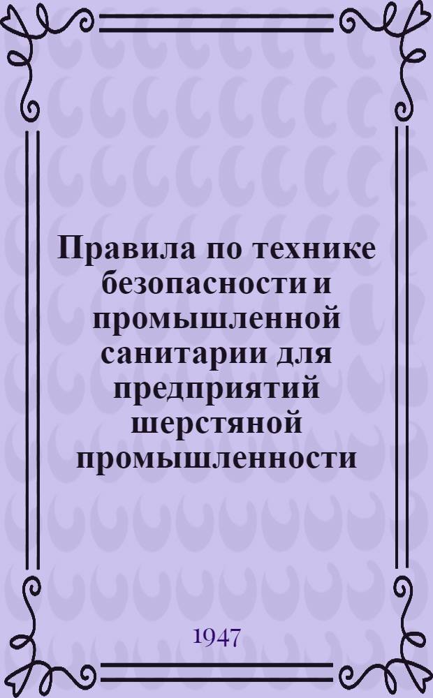 Правила по технике безопасности и промышленной санитарии для предприятий шерстяной промышленности : Утв. Президиумом ЦК Союза рабочих шерстяной пром-сти 30/IV-1947 г
