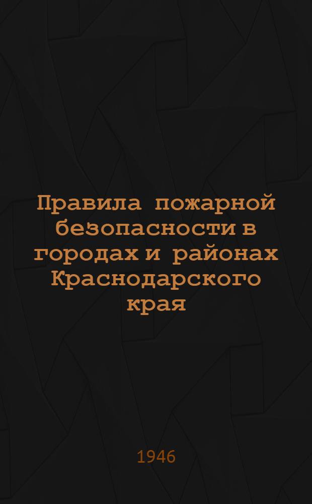 Правила пожарной безопасности в городах и районах Краснодарского края : Утв. Исполнит. ком. Краснодар. краев. сов. деп. трудящихся 20/VI-1946 г.