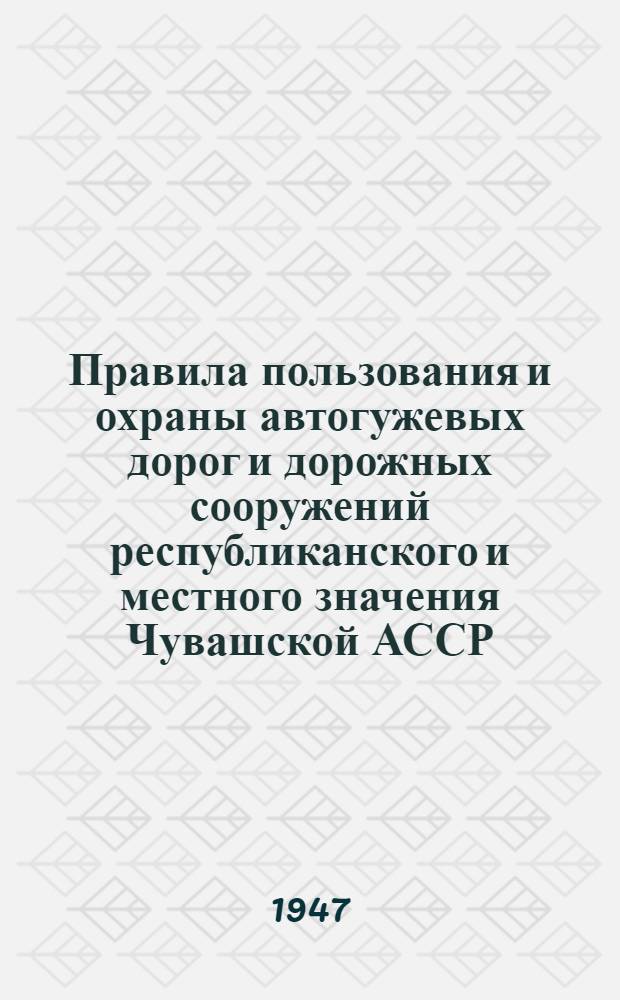 Правила пользования и охраны автогужевых дорог и дорожных сооружений республиканского и местного значения Чувашской АССР : Утв. 16/V-1947 г.