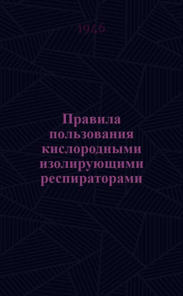 Правила пользования кислородными изолирующими респираторами : Утв. 1/VI-1946 г.