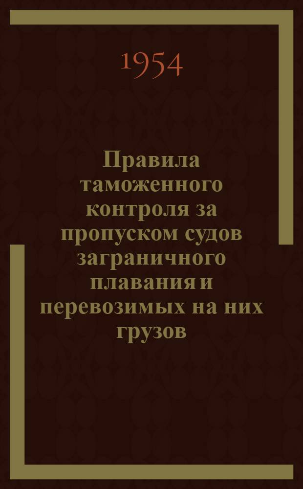 Правила таможенного контроля за пропуском судов заграничного плавания и перевозимых на них грузов : Утв. М-вом внешней торговли 19/X-1954 г.