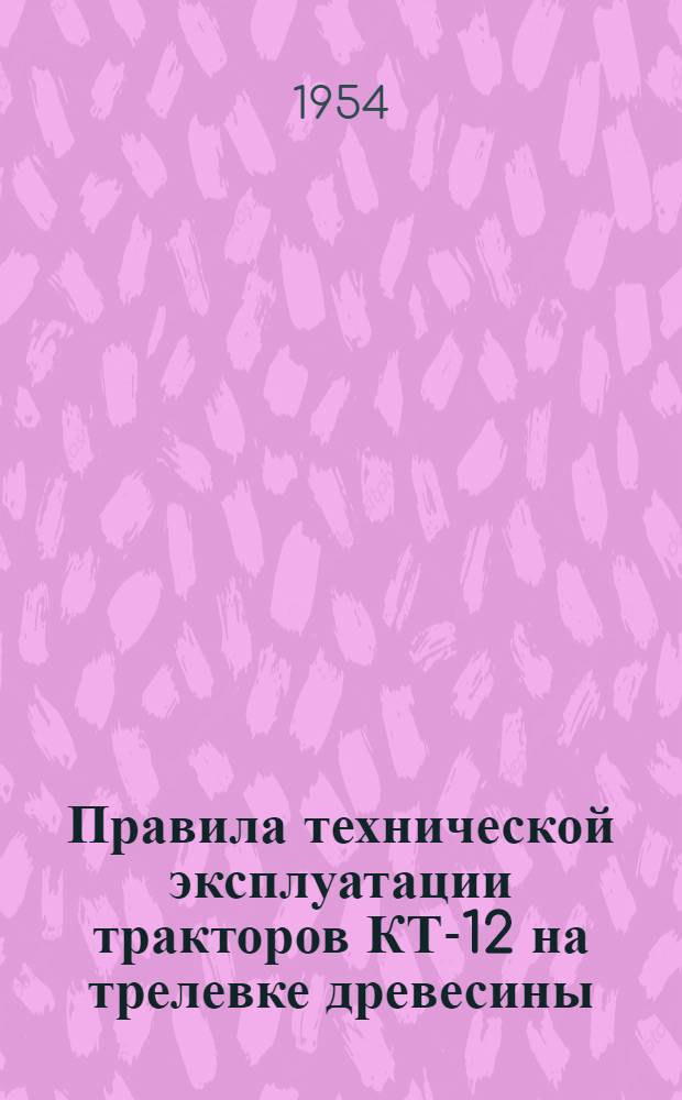 Правила технической эксплуатации тракторов КТ-12 на трелевке древесины : Утв. 7/VII-1954 г