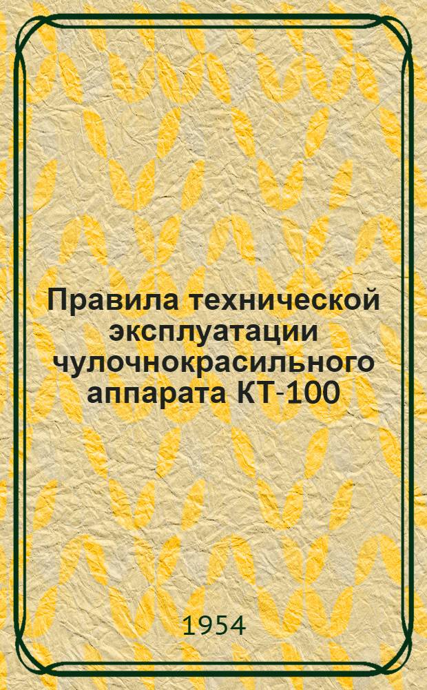 Правила технической эксплуатации чулочнокрасильного аппарата КТ-100 : Утв. 4/VII-1953 г
