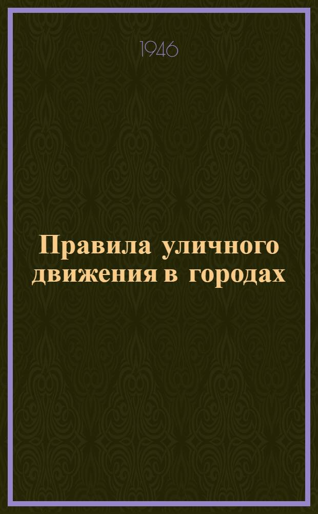 Правила уличного движения в городах: Ленинграде, Пушкине, Кронштадте, Колпино и Петродворце : Утв. Исполн. ком-т Ленингр. гор. сов. деп. трудящихся 21/XI-1945 г. и 27/IV-1946 г.